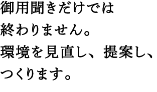 御用聞きだけでは終わりません。環境を見直し、提案し、つくります。