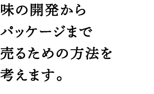 味の開発からパッケージまで売るための方法を考えます。