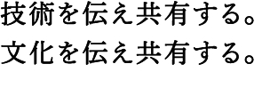 技術を伝え共有する。文化を伝え共有する。
