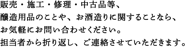 販売・施工・修理・中古品等、醸造用品のことや、お酒造りに関することなら、お気軽にお問い合わせください。担当者から折り返し、ご連絡させていただきます。